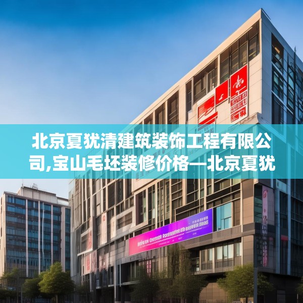 北京夏犹清建筑装饰工程有限公司,宝山毛坯装修价格—北京夏犹清建筑装饰工程有限公司163.a39b40c43fgy.50jhhj