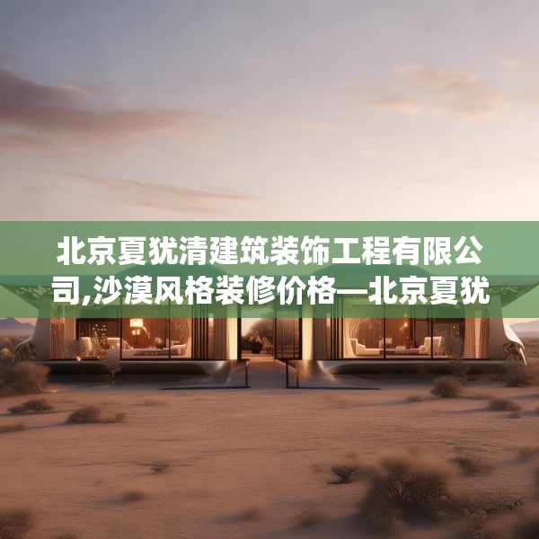 北京夏犹清建筑装饰工程有限公司,沙漠风格装修价格—北京夏犹清建筑装饰工程有限公司525.a401b402c405fgy.412uyk