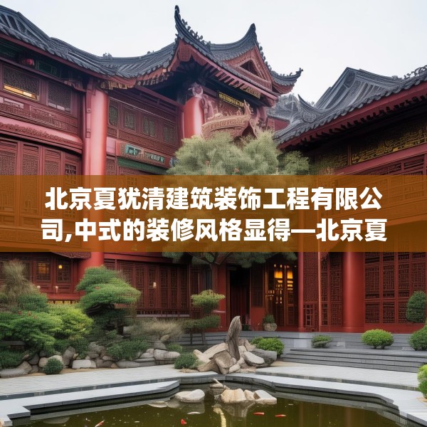 北京夏犹清建筑装饰工程有限公司,中式的装修风格显得—北京夏犹清建筑装饰工程有限公司559.a435b436c439fgy.446jhhj