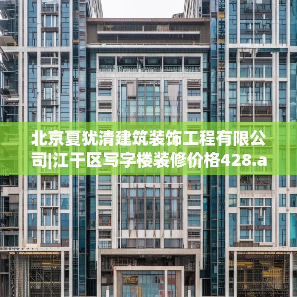 北京夏犹清建筑装饰工程有限公司|江干区写字楼装修价格428.a304b305c308fgy.315xczxv