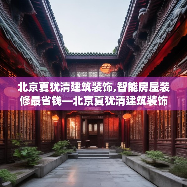北京夏犹清建筑装饰,智能房屋装修最省钱—北京夏犹清建筑装饰236.a112b113c116fgy.12376678