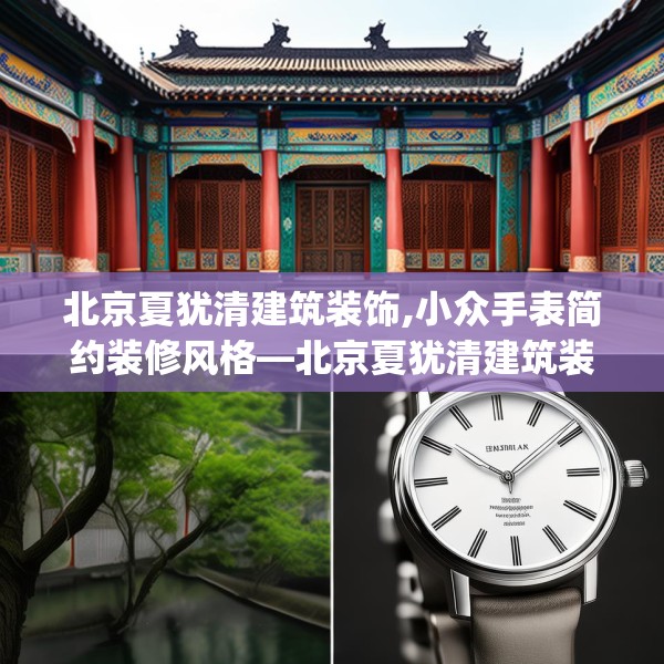 北京夏犹清建筑装饰,小众手表简约装修风格—北京夏犹清建筑装饰591.a467b468c471fgy.478fhsg
