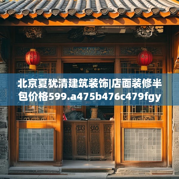 北京夏犹清建筑装饰|店面装修半包价格599.a475b476c479fgy.486fds