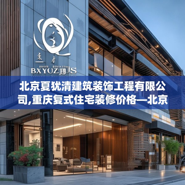北京夏犹清建筑装饰工程有限公司,重庆复式住宅装修价格—北京夏犹清建筑装饰工程有限公司286.a162b163c166fgy.173dewqe