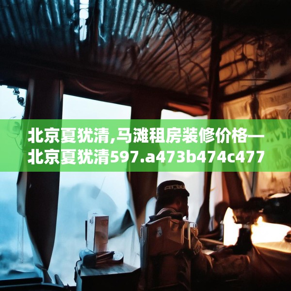 北京夏犹清,马滩租房装修价格—北京夏犹清597.a473b474c477fgy.484uyk
