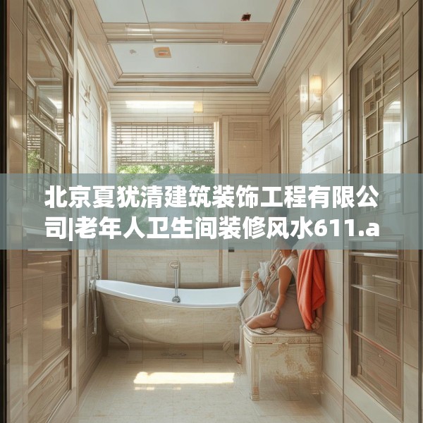 北京夏犹清建筑装饰工程有限公司|老年人卫生间装修风水611.a487b488c491fgy.498bnbn