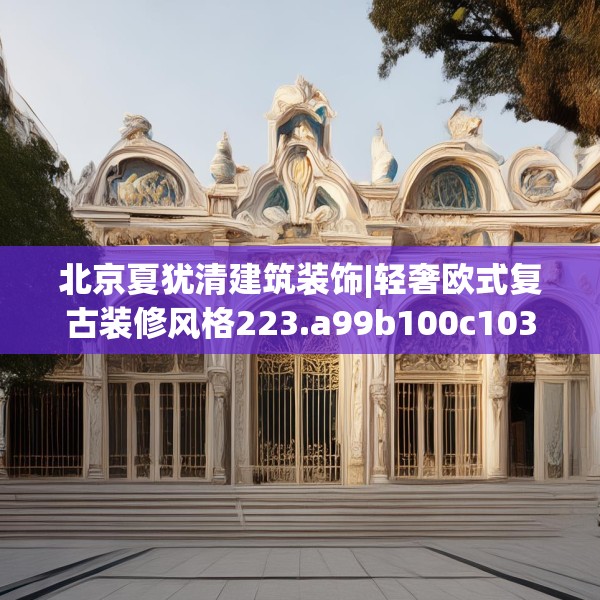 北京夏犹清建筑装饰|轻奢欧式复古装修风格223.a99b100c103fgy.110fdsfds