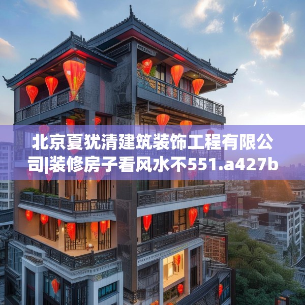 北京夏犹清建筑装饰工程有限公司|装修房子看风水不551.a427b428c431fgy.438cvcx