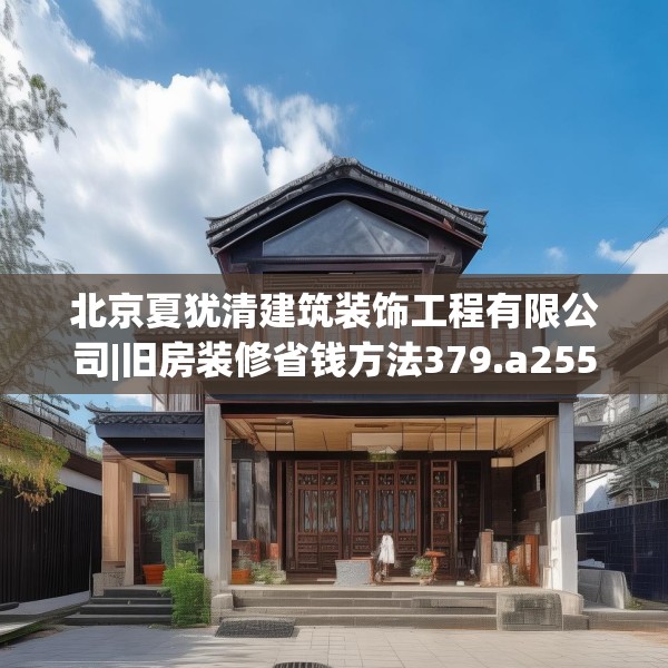 北京夏犹清建筑装饰工程有限公司|旧房装修省钱方法379.a255b256c259fgy.266jhhj