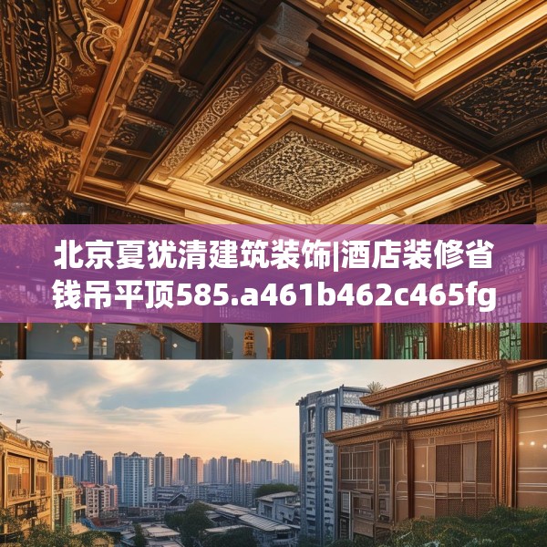 北京夏犹清建筑装饰|酒店装修省钱吊平顶585.a461b462c465fgy.472fghfd