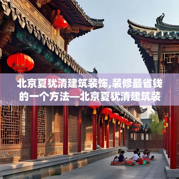 北京夏犹清建筑装饰,装修最省钱的一个方法—北京夏犹清建筑装饰520.a396b397c400fgy.407dewqe