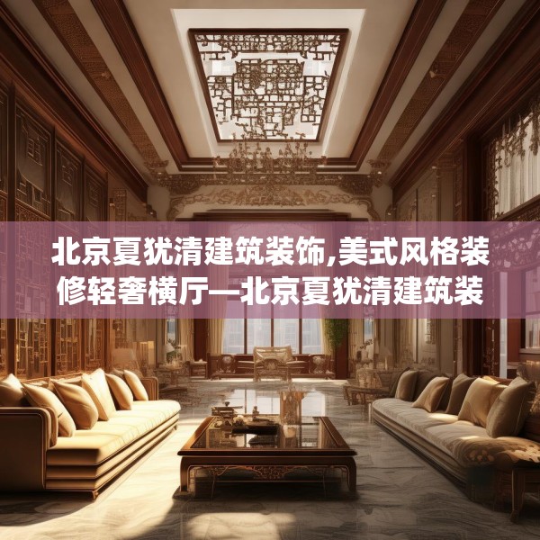 北京夏犹清建筑装饰,美式风格装修轻奢横厅—北京夏犹清建筑装饰580.a456b457c460fgy.467htyj