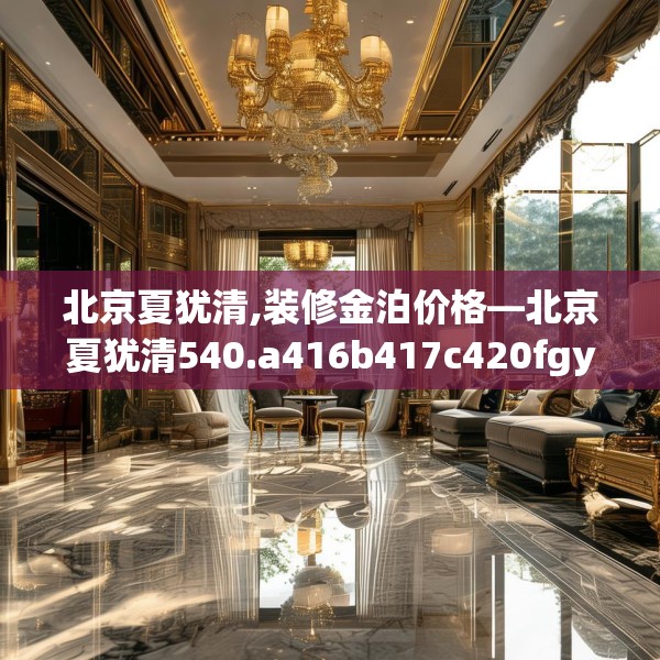 北京夏犹清,装修金泊价格—北京夏犹清540.a416b417c420fgy.427nbn