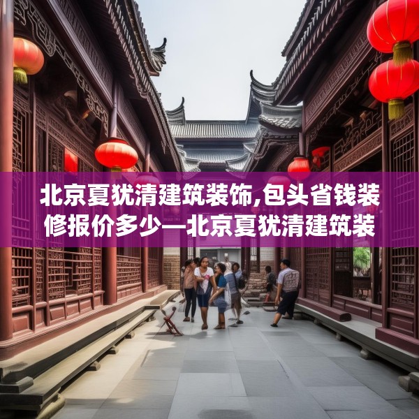 北京夏犹清建筑装饰,包头省钱装修报价多少—北京夏犹清建筑装饰251.a127b128c131fgy.138bnbn