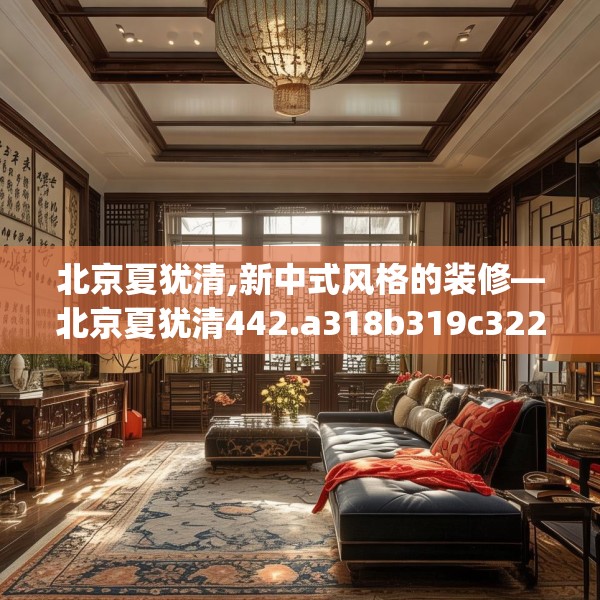 北京夏犹清,新中式风格的装修—北京夏犹清442.a318b319c322fgy.329sdA