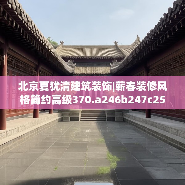 北京夏犹清建筑装饰|蕲春装修风格简约高级370.a246b247c250fgy.257sdA
