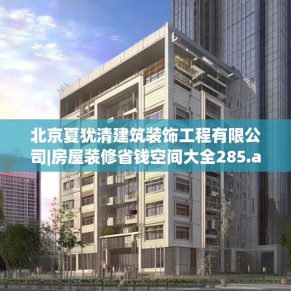 北京夏犹清建筑装饰工程有限公司|房屋装修省钱空间大全285.a161b162c165fgy.172fhsg
