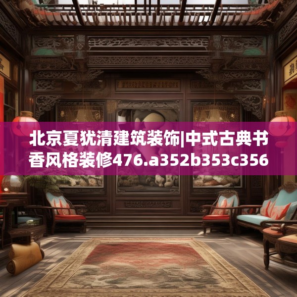 北京夏犹清建筑装饰|中式古典书香风格装修476.a352b353c356fgy.363wew