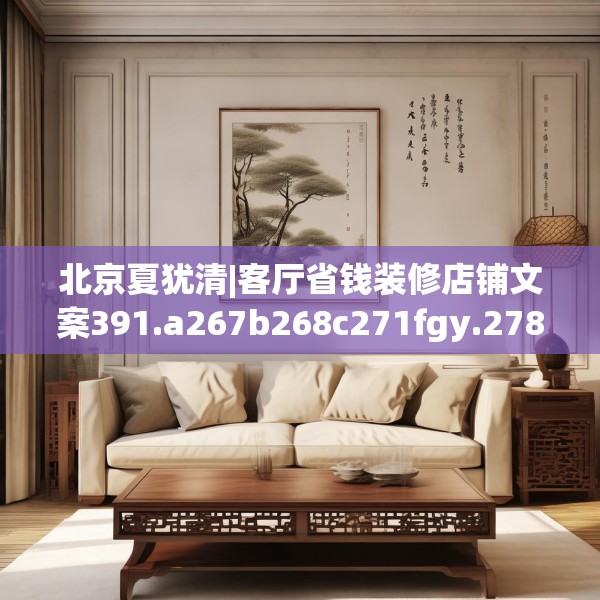 北京夏犹清|客厅省钱装修店铺文案391.a267b268c271fgy.278poiy