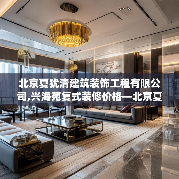 北京夏犹清建筑装饰工程有限公司,兴海苑复式装修价格—北京夏犹清建筑装饰工程有限公司590.a466b467c470fgy.477xczxv