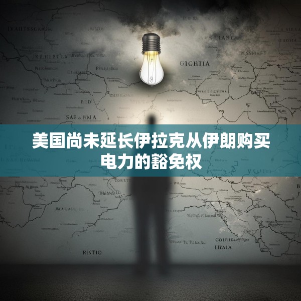 美国尚未延长伊拉克从伊朗购买电力的豁免权