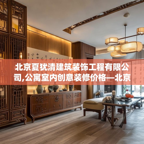 北京夏犹清建筑装饰工程有限公司,公寓室内创意装修价格—北京夏犹清建筑装饰工程有限公司534.a410b411c414fgy.421lkjl