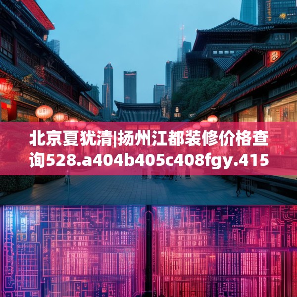 北京夏犹清|扬州江都装修价格查询528.a404b405c408fgy.415dsfds