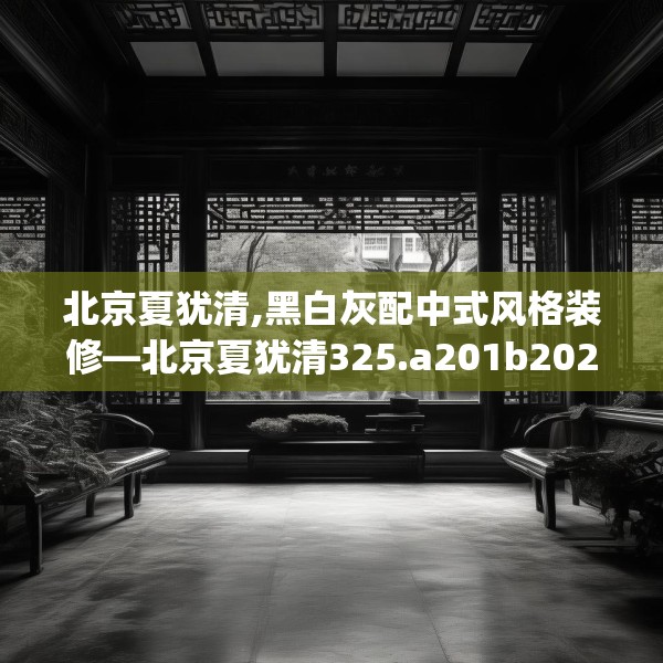 北京夏犹清,黑白灰配中式风格装修—北京夏犹清325.a201b202c205fgy.212jhhj