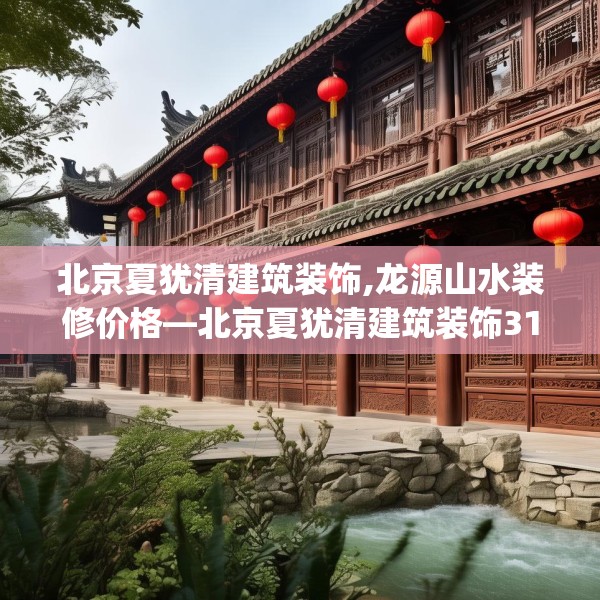 北京夏犹清建筑装饰,龙源山水装修价格—北京夏犹清建筑装饰310.a186b187c190fgy.197htyj