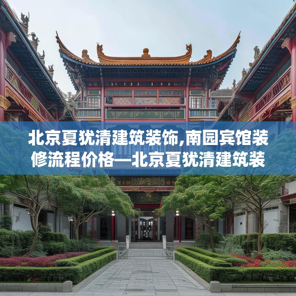 北京夏犹清建筑装饰,南园宾馆装修流程价格—北京夏犹清建筑装饰465.a341b342c345fgy.352fhsg
