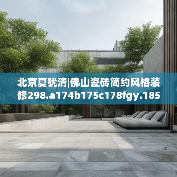 北京夏犹清|佛山瓷砖简约风格装修298.a174b175c178fgy.185sdA