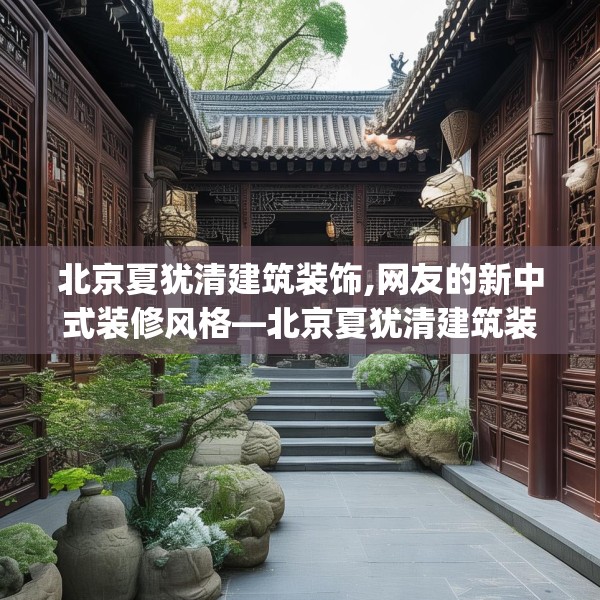 北京夏犹清建筑装饰,网友的新中式装修风格—北京夏犹清建筑装饰125.a1b2c5fgy.12bnbn
