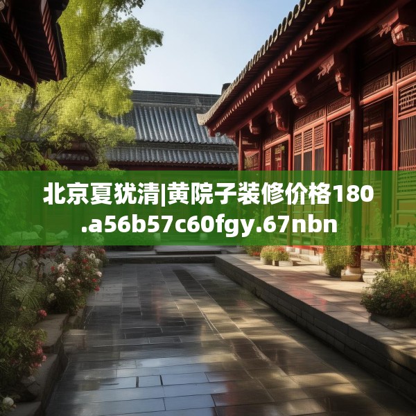 北京夏犹清|黄院子装修价格180.a56b57c60fgy.67nbn