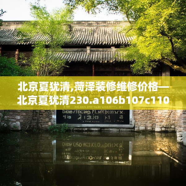 北京夏犹清,菏泽装修维修价格—北京夏犹清230.a106b107c110fgy.117xczxv