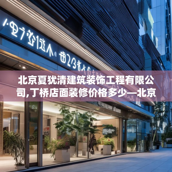 北京夏犹清建筑装饰工程有限公司,丁桥店面装修价格多少—北京夏犹清建筑装饰工程有限公司497.a373b374c377fgy.384cvcx