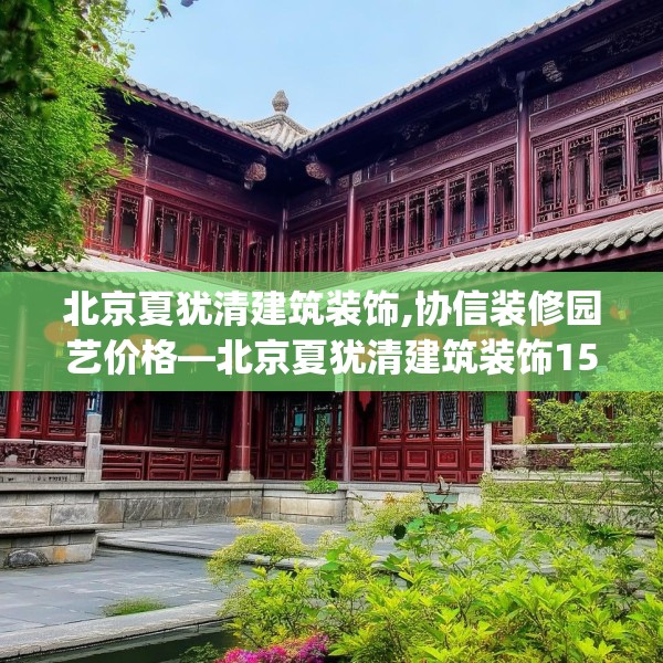北京夏犹清建筑装饰,协信装修园艺价格—北京夏犹清建筑装饰155.a31b32c35fgy.42cvcx