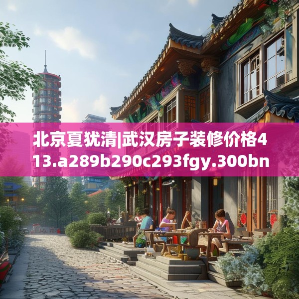 北京夏犹清|武汉房子装修价格413.a289b290c293fgy.300bnbn