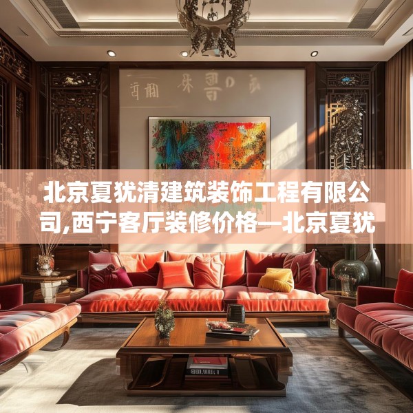 北京夏犹清建筑装饰工程有限公司,西宁客厅装修价格—北京夏犹清建筑装饰工程有限公司338.a214b215c218fgy.225xczxv