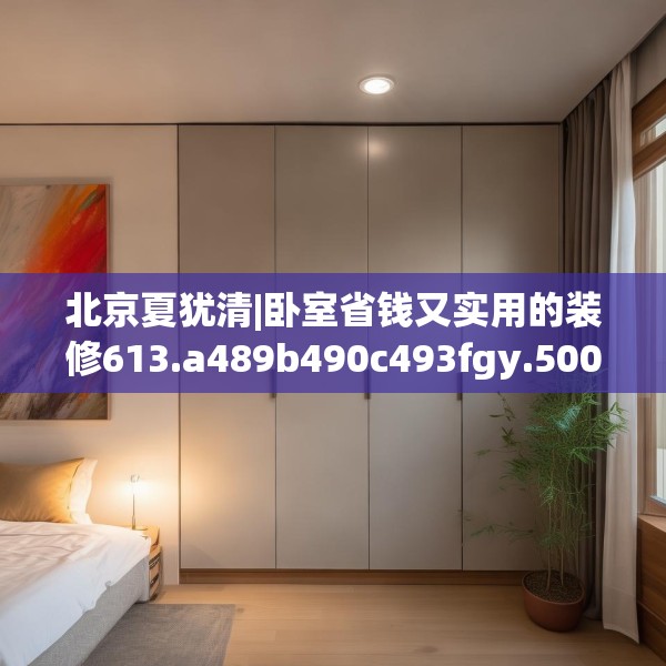 北京夏犹清|卧室省钱又实用的装修613.a489b490c493fgy.500jhhj