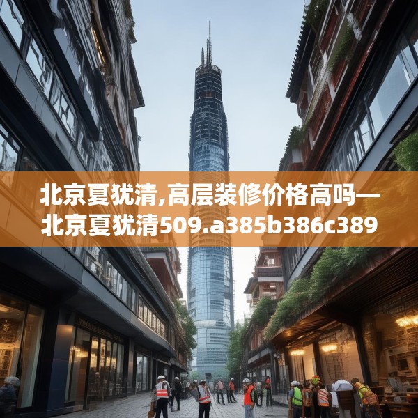 北京夏犹清,高层装修价格高吗—北京夏犹清509.a385b386c389fgy.396fds