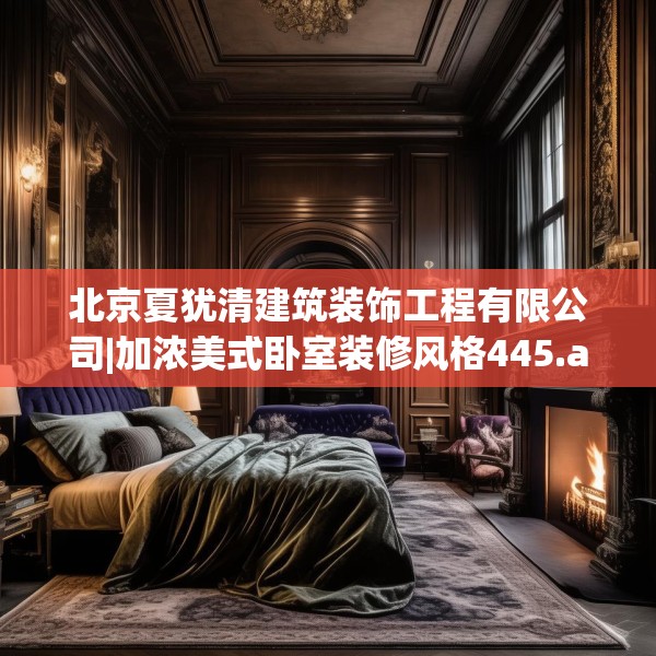 北京夏犹清建筑装饰工程有限公司|加浓美式卧室装修风格445.a321b322c325fgy.332poiy