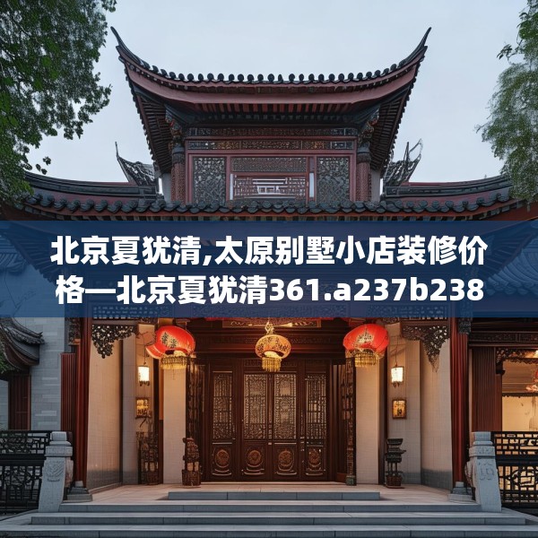 北京夏犹清,太原别墅小店装修价格—北京夏犹清361.a237b238c241fgy.248jhhj