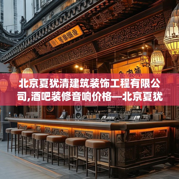 北京夏犹清建筑装饰工程有限公司,酒吧装修音响价格—北京夏犹清建筑装饰工程有限公司580.a456b457c460fgy.467htyj