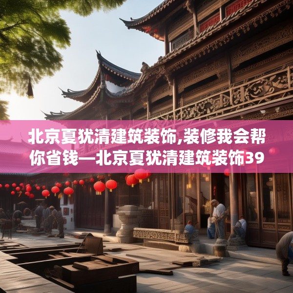 北京夏犹清建筑装饰,装修我会帮你省钱—北京夏犹清建筑装饰397.a273b274c277fgy.284jhhj