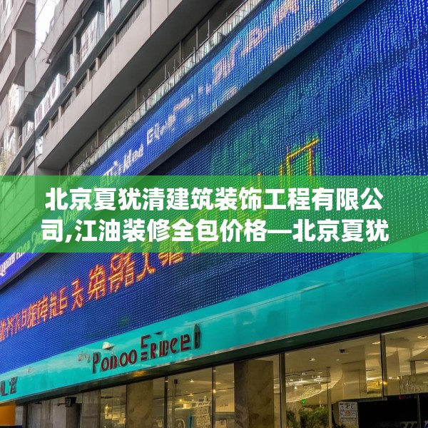 北京夏犹清建筑装饰工程有限公司,江油装修全包价格—北京夏犹清建筑装饰工程有限公司135.a11b12c15fgy.22fghfd