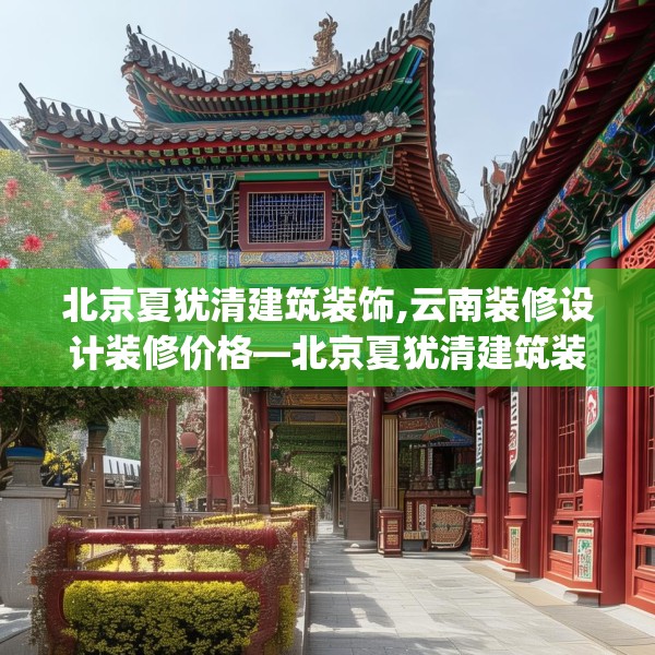 北京夏犹清建筑装饰,云南装修设计装修价格—北京夏犹清建筑装饰286.a162b163c166fgy.173dewqe