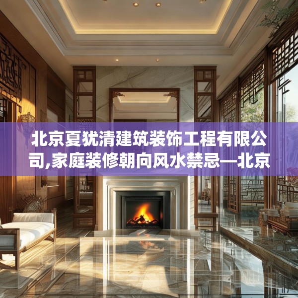 北京夏犹清建筑装饰工程有限公司,家庭装修朝向风水禁忌—北京夏犹清建筑装饰工程有限公司176.a52b53c56fgy.63xczxv