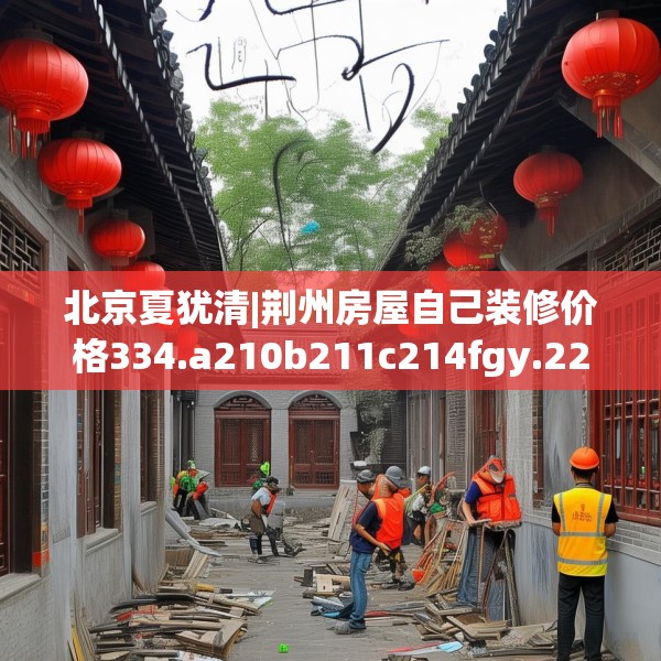 北京夏犹清|荆州房屋自己装修价格334.a210b211c214fgy.221sdA