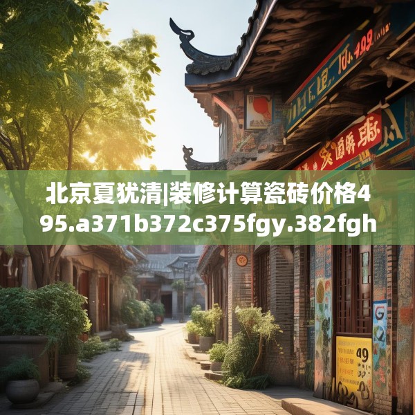 北京夏犹清|装修计算瓷砖价格495.a371b372c375fgy.382fghfd