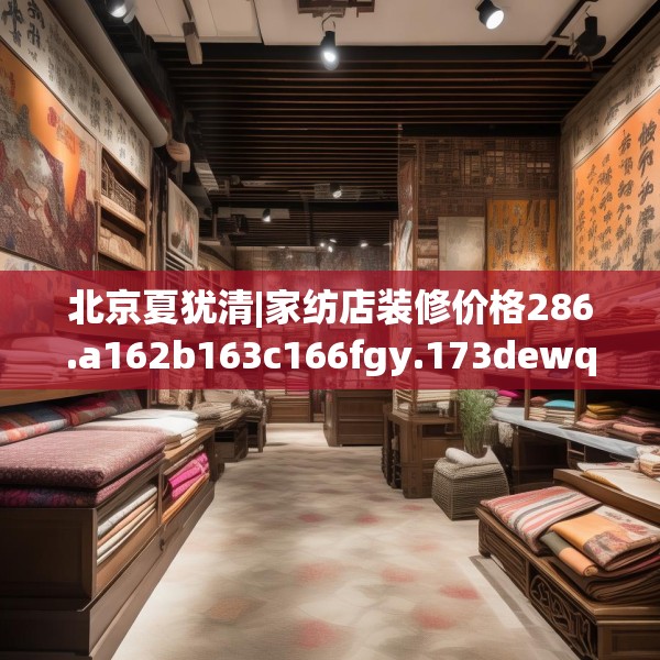 北京夏犹清|家纺店装修价格286.a162b163c166fgy.173dewqe